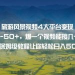 旅游风景视频4大平台变现单20-50+，爆一个视频能接几十上百单6节保姆级教程让你轻松日入500+