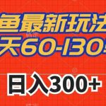 闲鱼最新玩法，一天60-130单，市场需求大，日入300+
