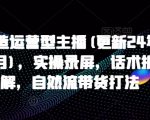 “打造运营型主播(更新24年11月)，实操录屏，话术拆解，自然流带货打法”