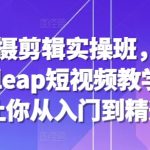 “手机拍摄剪辑实操班，剪映videoleap短视频教学，7天让你从入门到精通”