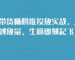 “短视频带货随心推投放实战，从选品到放量，生意即刻起飞”