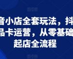 “抖音小店全套玩法，抖店商品卡运营，从零基础到起店全流程”