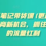 “小红书笔记带货课(更新12月)流量电商新机会，抓住小红书的流量红利”