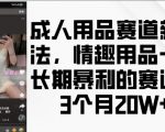 “成人用品赛道新玩法，情趣用品一个长期暴利的赛道，3个月收益20个【揭秘】”