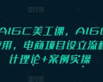 “PS+AIGC美工课，AIGC人工智能应用，电商项目设立流程，设计理论+案例实操”