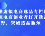 “小红书虚拟电商选品专栏课：助虚拟电商创业者打开选品视野，突破选品瓶颈”
