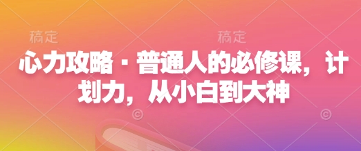 “心力攻略·普通人的必修课，计划力，从小白到大神”