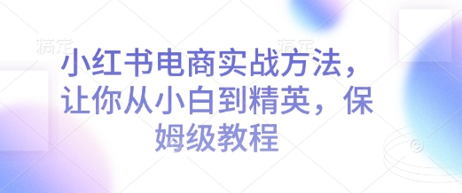 “小红书电商实战方法，让你从小白到精英，保姆级教程”