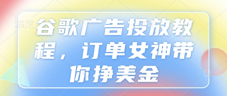 “谷歌广告投放教程，订单女神带你挣美金”