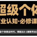 “超级个体商业认知觉醒视频课，商业认知·必修课程揭秘从0-1账号全流程”